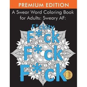 A Swear Word Coloring Book for Adults: Sweary AF: F*ckity F*ck F*ck F*ck -- Adul
